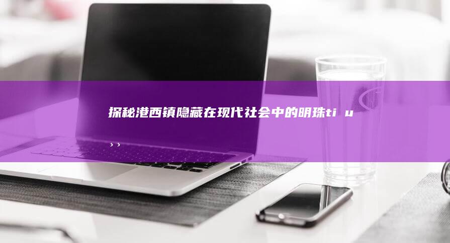 探秘港西镇：隐藏在现代社会中的明珠 tiểu游戏副本